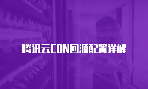 腾讯云CDN回源配置详解