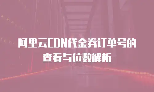 阿里云CDN代金券订单号的查看与位数解析