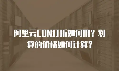 阿里云CDN打折如何用？划算的价格如何计算？