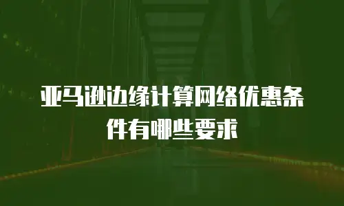 亚马逊边缘计算网络优惠条件有哪些要求