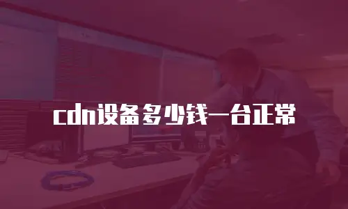 cdn设备多少钱一台正常