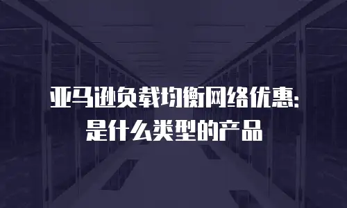 亚马逊负载均衡网络优惠：是什么类型的产品