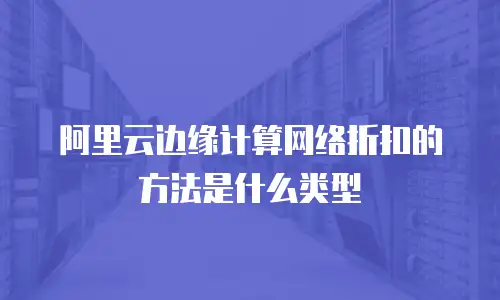 阿里云边缘计算网络折扣的方法是什么类型
