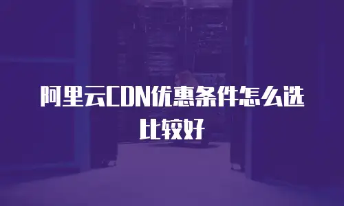 阿里云CDN优惠条件怎么选比较好