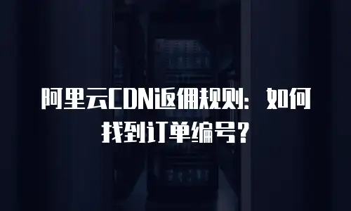 阿里云CDN返佣规则：如何找到订单编号？