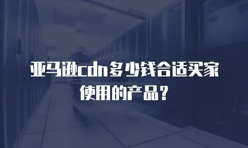 亚马逊cdn多少钱合适买家使用的产品？