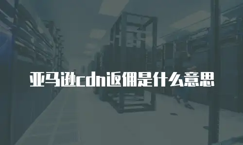 亚马逊cdn返佣是什么意思