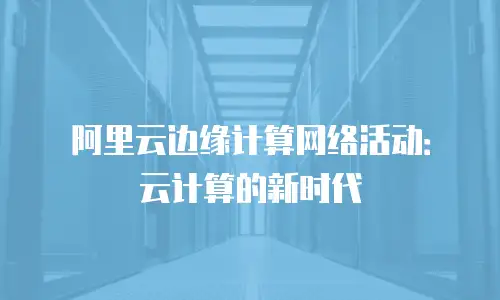阿里云边缘计算网络活动：云计算的新时代