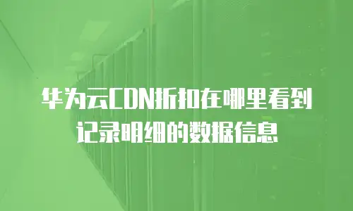 华为云CDN折扣在哪里看到记录明细的数据信息
