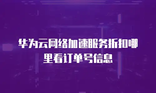 华为云网络加速服务折扣哪里看订单号信息