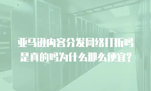 亚马逊内容分发网络打折吗是真的吗为什么那么便宜?