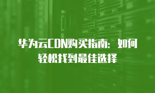 华为云CDN购买指南：如何轻松找到最佳选择