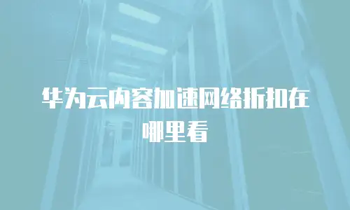 华为云内容加速网络折扣在哪里看