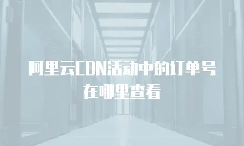 阿里云CDN活动中的订单号在哪里查看