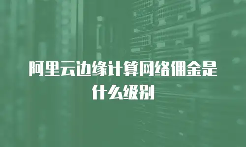 阿里云边缘计算网络佣金是什么级别