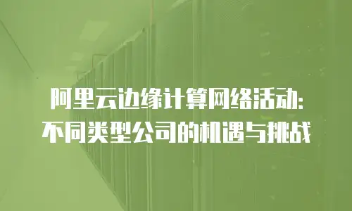 阿里云边缘计算网络活动：不同类型公司的机遇与挑战
