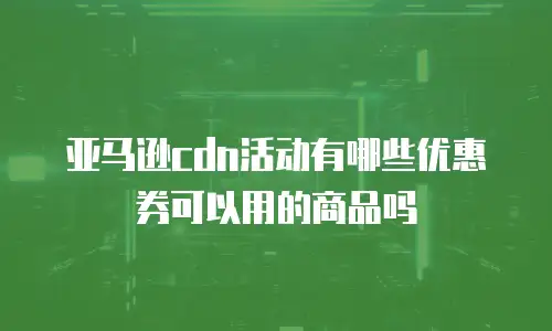 亚马逊cdn活动有哪些优惠券可以用的商品吗