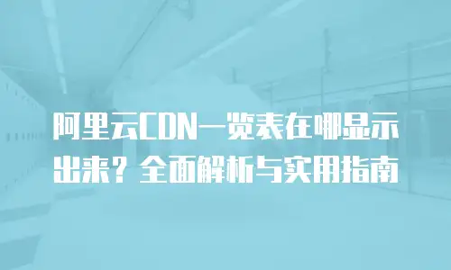 阿里云CDN一览表在哪显示出来？全面解析与实用指南