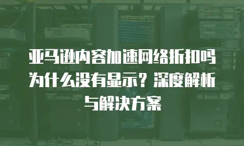 亚马逊内容加速网络折扣吗为什么没有显示？深度解析与解决方案