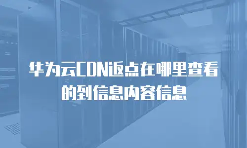 华为云CDN返点在哪里查看的到信息内容信息