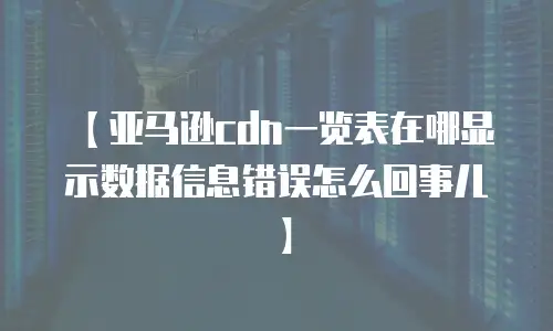 【亚马逊cdn一览表在哪显示数据信息错误怎么回事儿】
