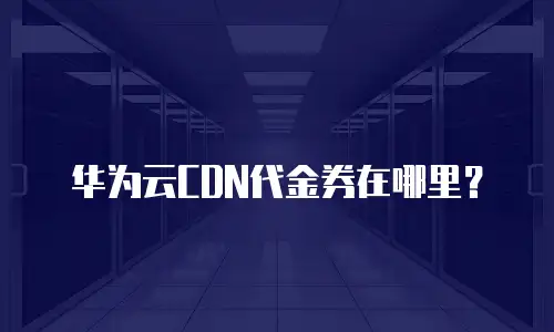 华为云CDN代金券在哪里？