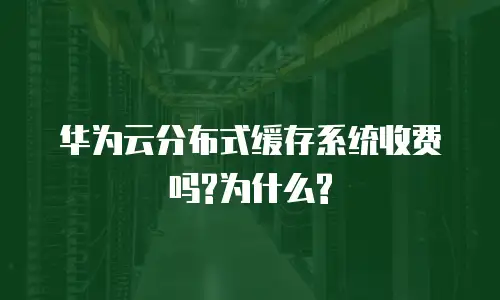 华为云分布式缓存系统收费吗?为什么?