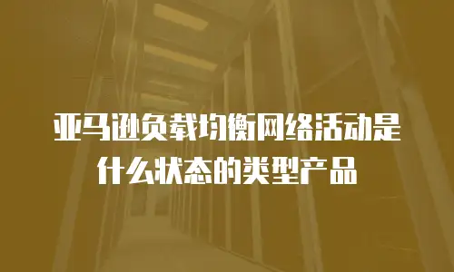 亚马逊负载均衡网络活动是什么状态的类型产品