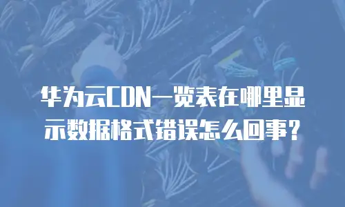 华为云CDN一览表在哪里显示数据格式错误怎么回事？