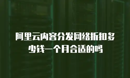 阿里云内容分发网络折扣多少钱一个月合适的吗