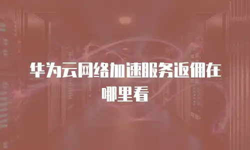华为云网络加速服务返佣在哪里看