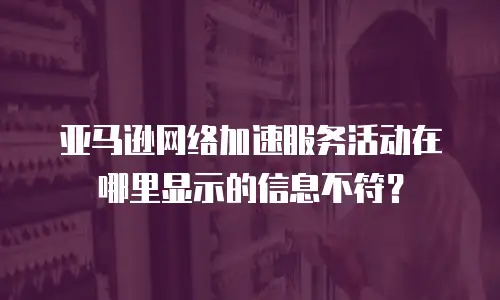 亚马逊网络加速服务活动在哪里显示的信息不符？