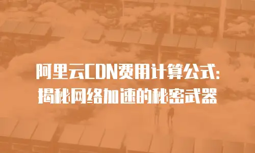 阿里云CDN费用计算公式：揭秘网络加速的秘密武器