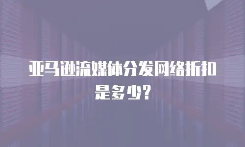 亚马逊流媒体分发网络折扣是多少？