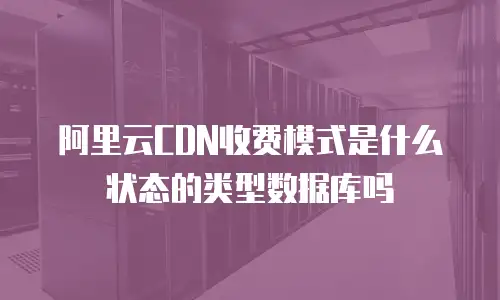 阿里云CDN收费模式是什么状态的类型数据库吗
