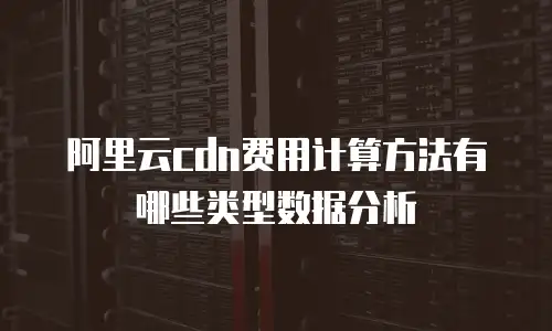 阿里云cdn费用计算方法有哪些类型数据分析