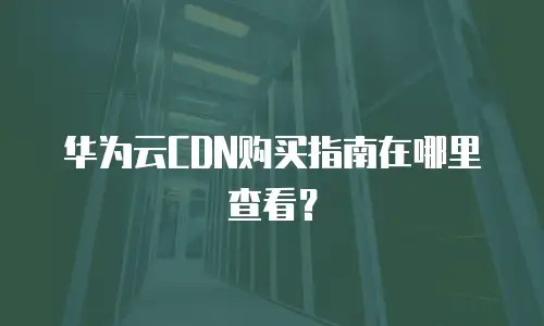 华为云CDN购买指南在哪里查看？