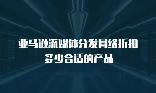 亚马逊流媒体分发网络折扣多少合适的产品