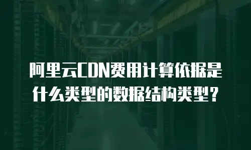 阿里云CDN费用计算依据是什么类型的数据结构类型？