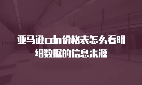 亚马逊cdn价格表怎么看明细数据的信息来源