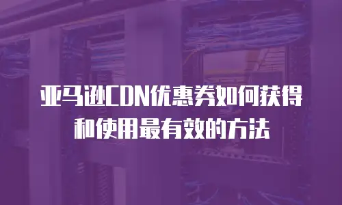 亚马逊CDN优惠券如何获得和使用最有效的方法
