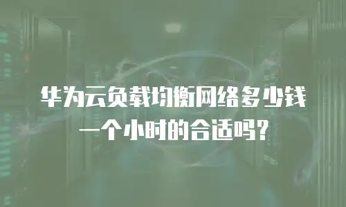 华为云负载均衡网络多少钱一个小时的合适吗？