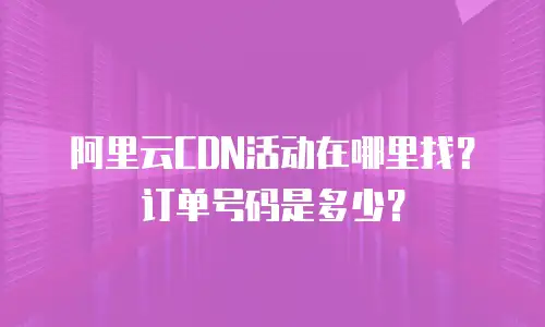 阿里云CDN活动在哪里找？订单号码是多少？