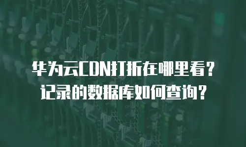 华为云CDN打折在哪里看？记录的数据库如何查询？