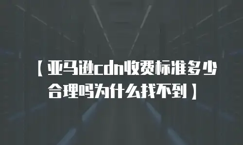 【亚马逊cdn收费标准多少合理吗为什么找不到】