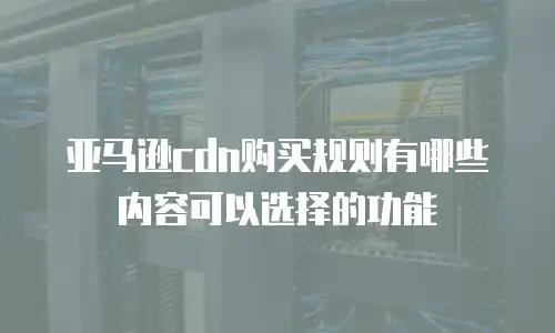 亚马逊cdn购买规则有哪些内容可以选择的功能
