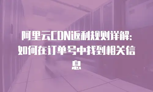阿里云CDN返利规则详解：如何在订单号中找到相关信息