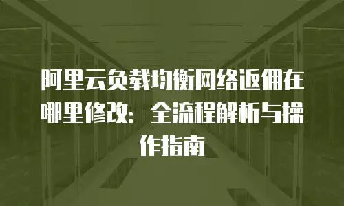 阿里云负载均衡网络返佣在哪里修改：全流程解析与操作指南