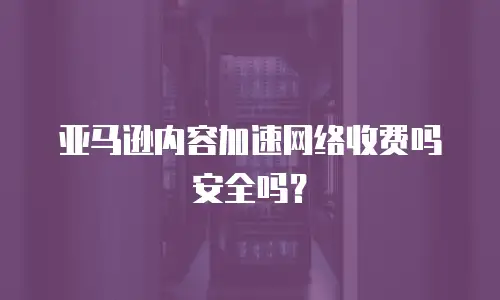 亚马逊内容加速网络收费吗安全吗？