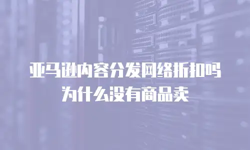 亚马逊内容分发网络折扣吗为什么没有商品卖